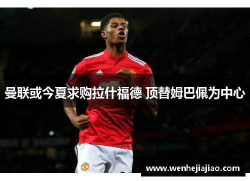 曼联或今夏求购拉什福德 顶替姆巴佩为中心