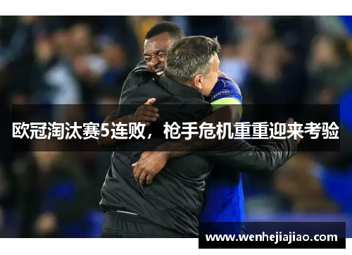 欧冠淘汰赛5连败，枪手危机重重迎来考验